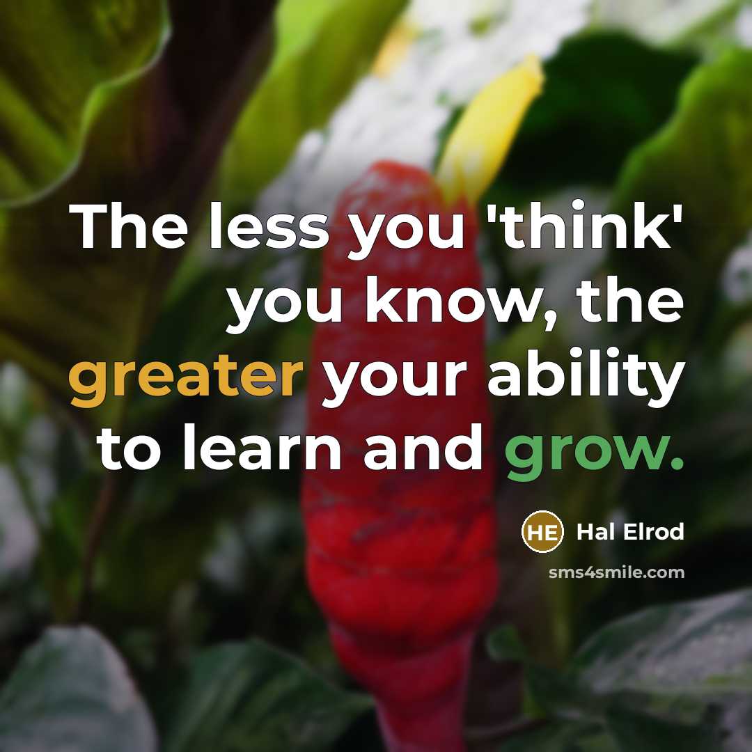 “The less you 'think' you know, the greater your ability to learn and grow.” quote by Hal Elrod