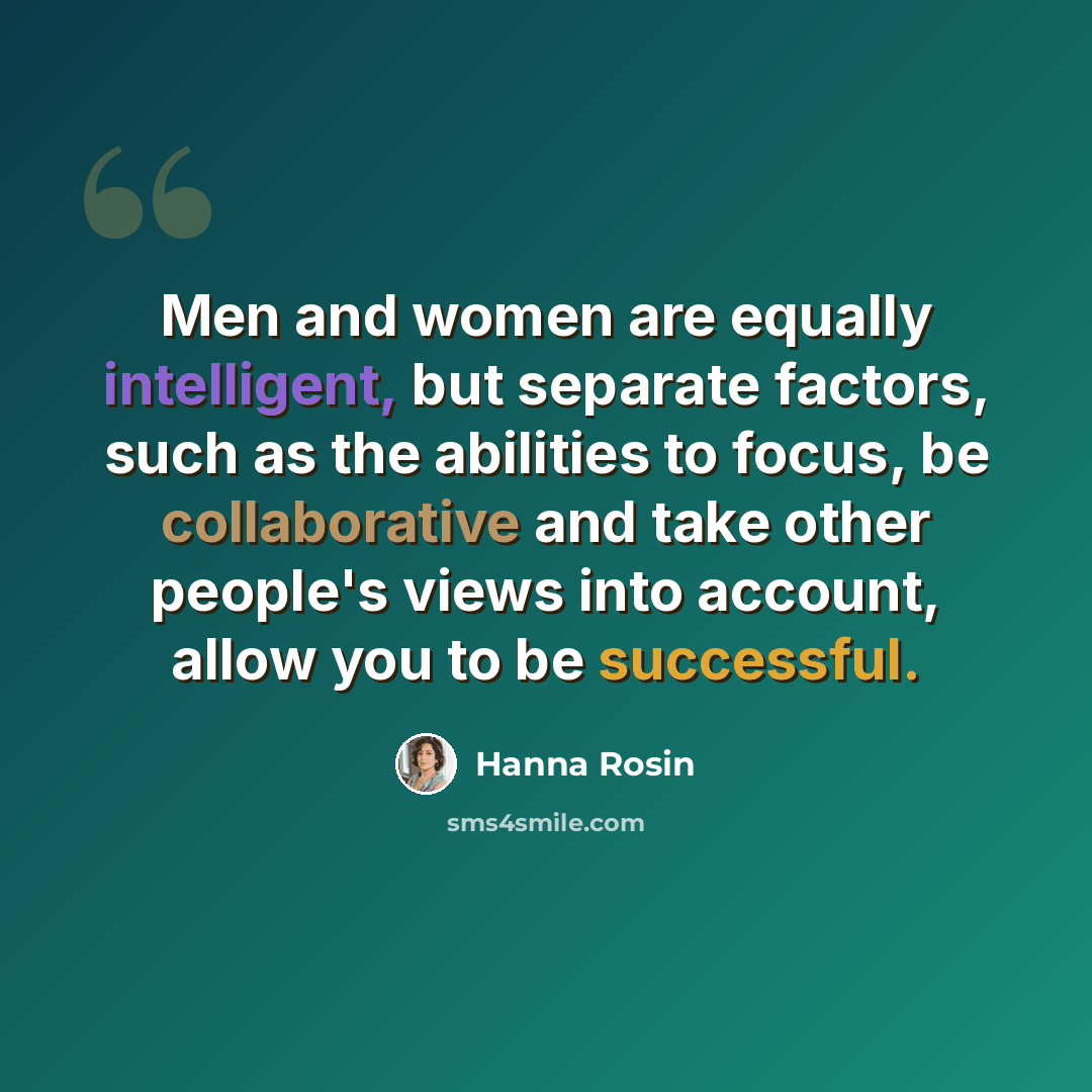“Men and women are equally intelligent, but separate factors, such as the abilities to focus, be collaborative and take other people's views into account, allow you to be successful.” quote by Hanna Rosin