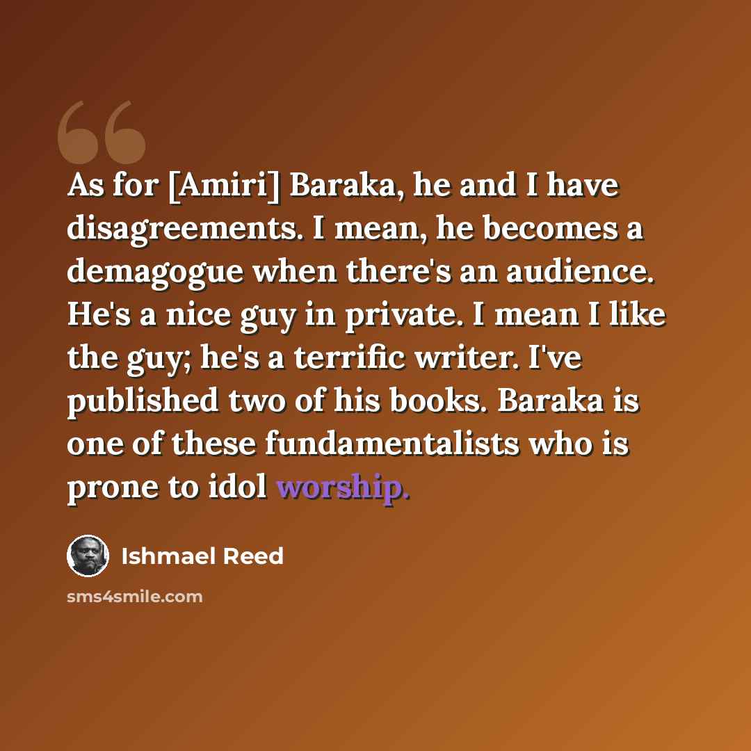 “As for [Amiri] Baraka, he and I have disagreements. I mean, he becomes a demagogue when there's an audience. He's a nice guy in private. I mean I like the guy; he's a terrific writer. I've published two of his books. Baraka is one of these fundamentalists who is prone to idol worship.” quote by Ishmael Reed