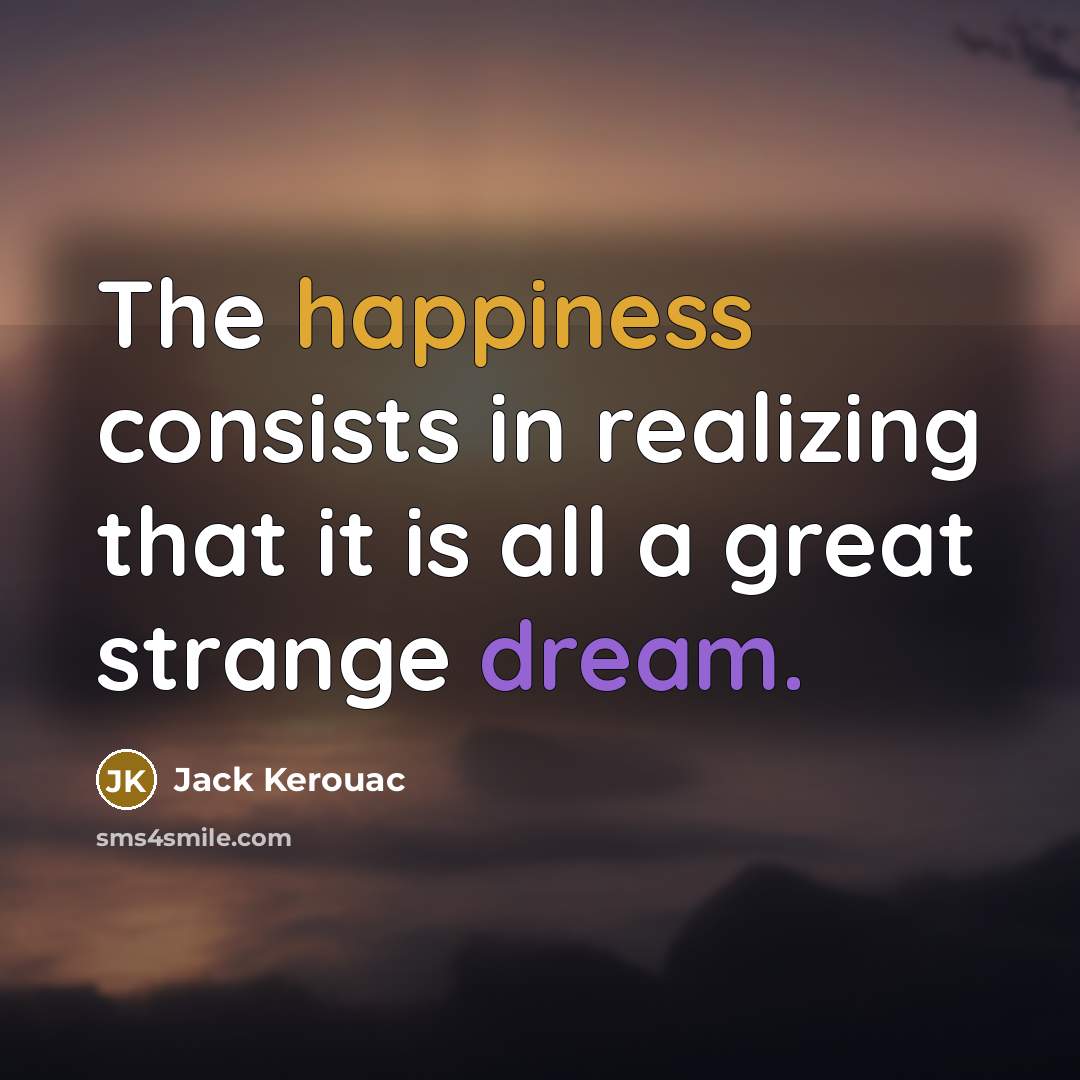 “The happiness consists in realizing that it is all a great strange dream.” quote by Jack Kerouac
