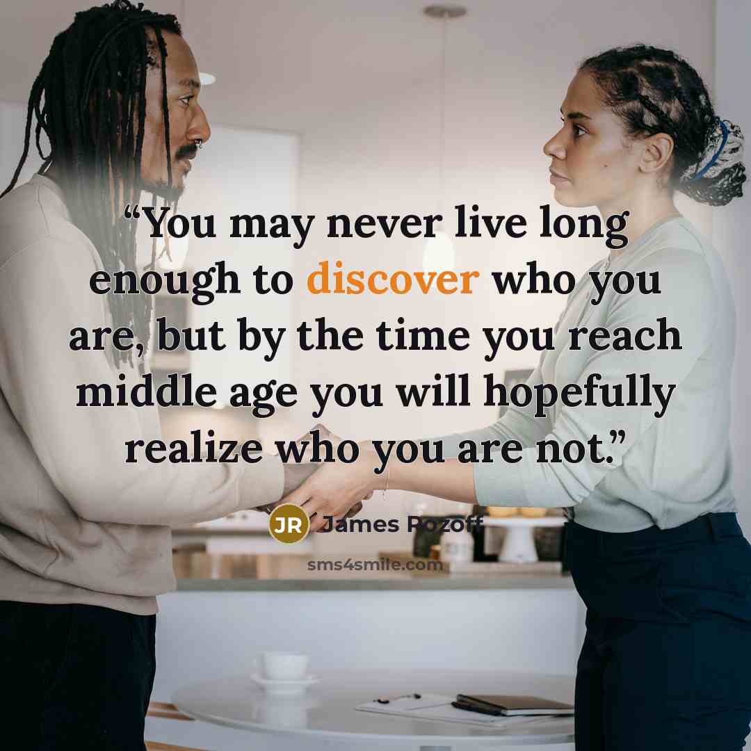 “You may never live long enough to discover who you are, but by the time you reach middle age you will hopefully realize who you are not.” quote by James Rozoff