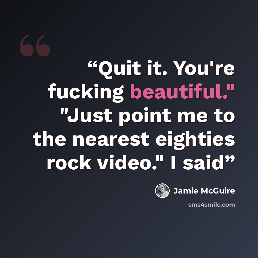 “Quit it. You're fucking beautiful." "Just point me to the nearest eighties rock video." I said” quote by Jamie McGuire