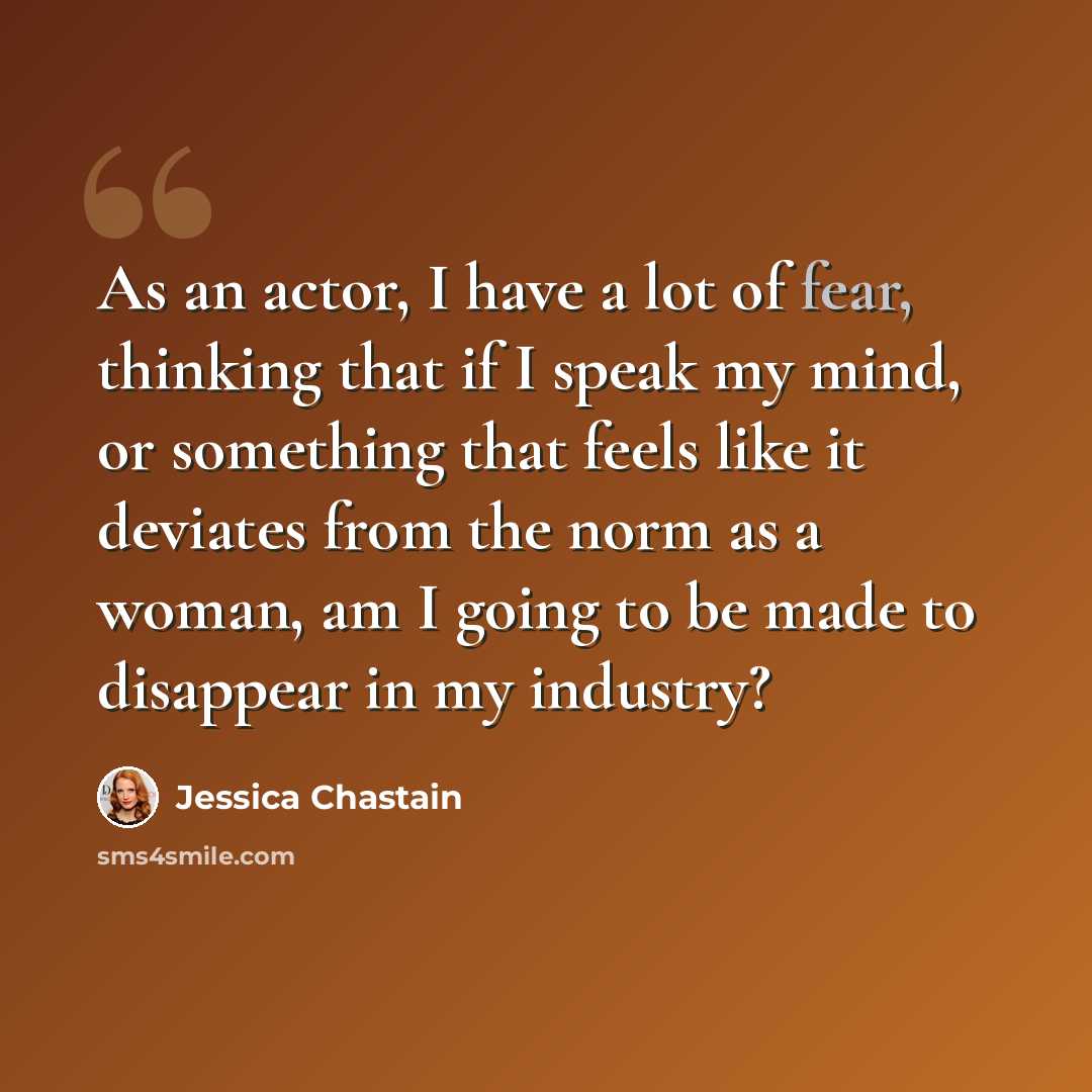 “As an actor, I have a lot of fear, thinking that if I speak my mind, or something that feels like it deviates from the norm as a woman, am I going to be made to disappear in my industry?” quote by Jessica Chastain