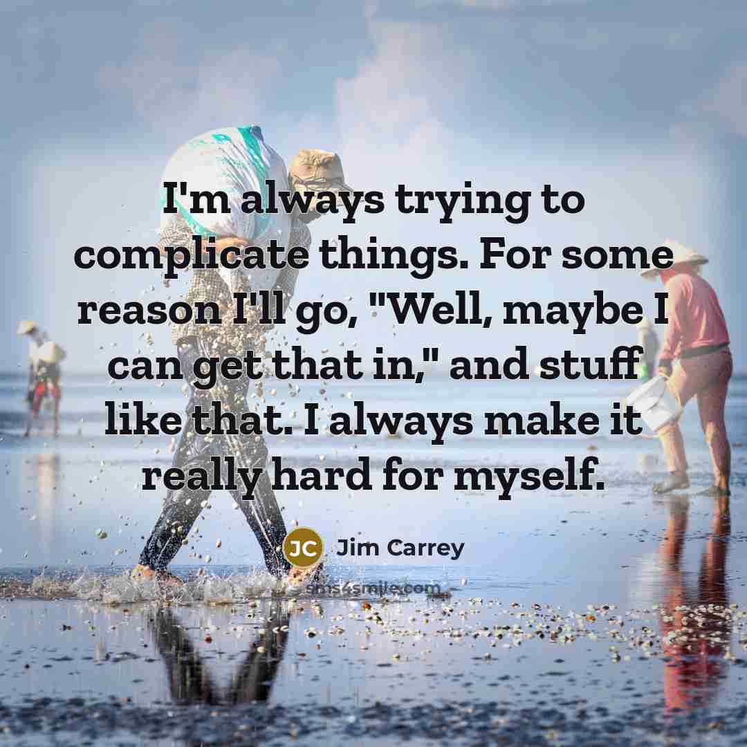 “I'm always trying to complicate things. For some reason I'll go, "Well, maybe I can get that in," and stuff like that. I always make it really hard for myself.” quote by Jim Carrey