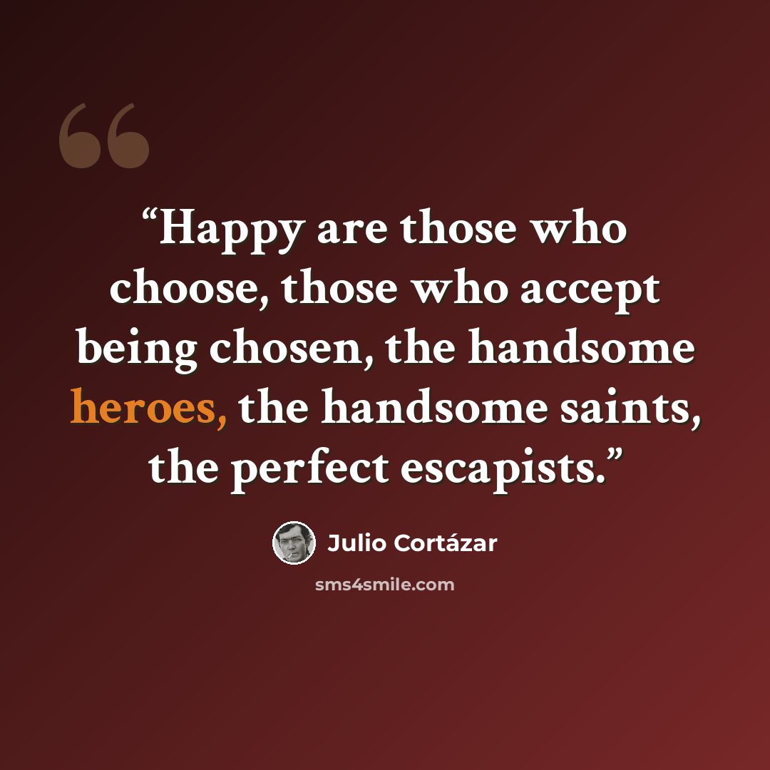 “Happy are those who choose, those who accept being chosen, the handsome heroes, the handsome saints, the perfect escapists.” quote by Julio Cortázar