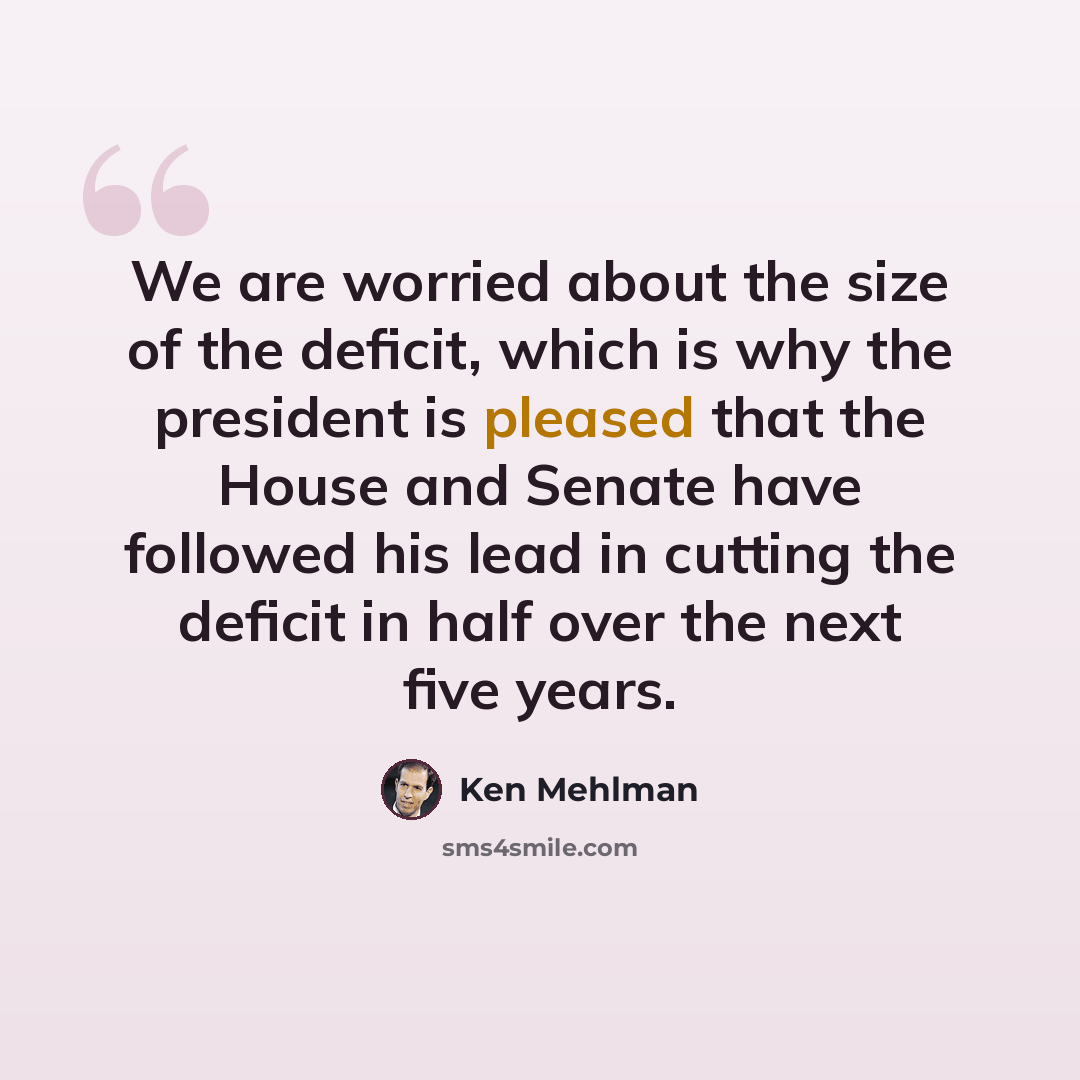 “We are worried about the size of the deficit, which is why the president is pleased that the House and Senate have followed his lead in cutting the deficit in half over the next five years.” quote by Ken Mehlman