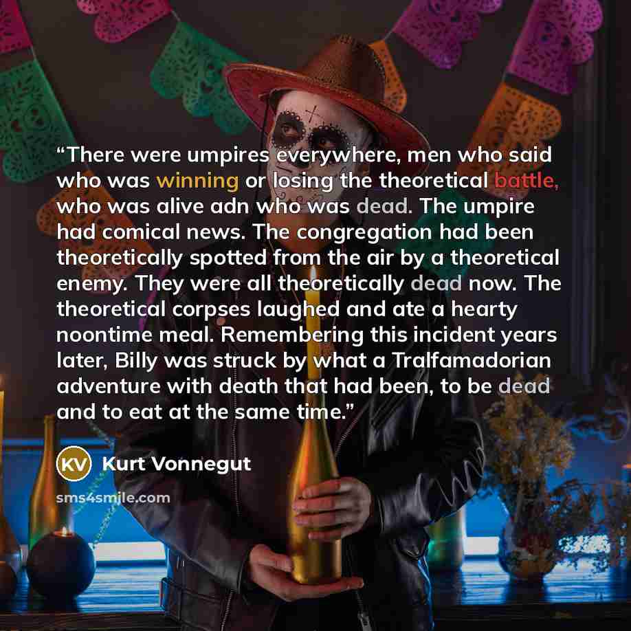“There were umpires everywhere, men who said who was winning or losing the theoretical battle, who was alive adn who was dead. The umpire had comical news. The congregation had been theoretically spotted from the air by a theoretical enemy. They were all theoretically dead now. The theoretical…” quote by Kurt Vonnegut