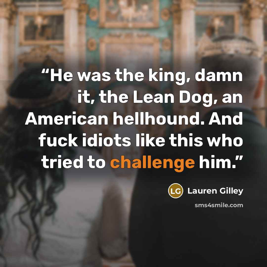 “He was the king, damn it, the Lean Dog, an American hellhound. And fuck idiots like this who tried to challenge him.” quote by Lauren Gilley