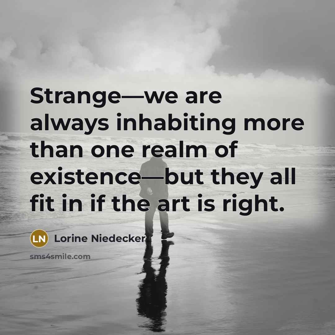 “Strange—we are always inhabiting more than one realm of existence—but they all fit in if the art is right.” quote by Lorine Niedecker