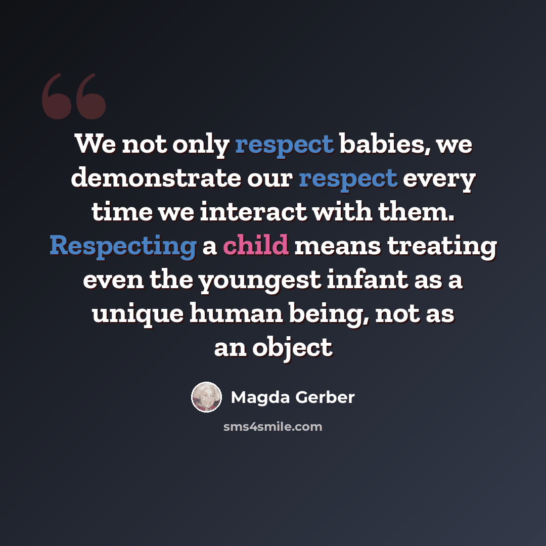 “We not only respect babies, we demonstrate our respect every time we interact with them. Respecting a child means treating even the youngest infant as a unique human being, not as an object” quote by Magda Gerber