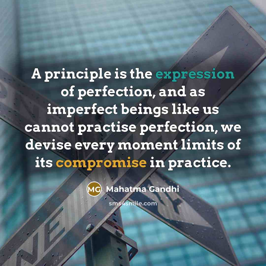 “A principle is the expression of perfection, and as imperfect beings like us cannot practise perfection, we devise every moment limits of its compromise in practice.” quote by Mahatma Gandhi
