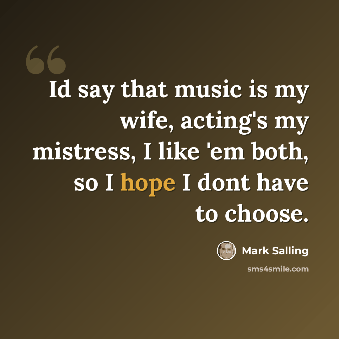 “Id say that music is my wife, acting's my mistress, I like 'em both, so I hope I dont have to choose.” quote by Mark Salling