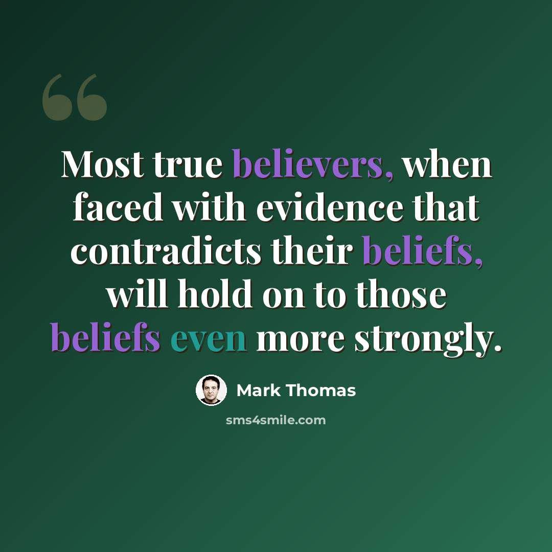 “Most true believers, when faced with evidence that contradicts their beliefs, will hold on to those beliefs even more strongly.” quote by Mark Thomas