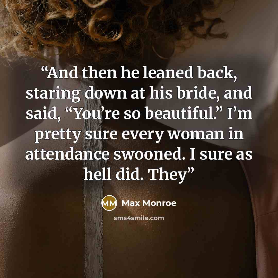 “And then he leaned back, staring down at his bride, and said, “You’re so beautiful.” I’m pretty sure every woman in attendance swooned. I sure as hell did. They” quote by Max Monroe