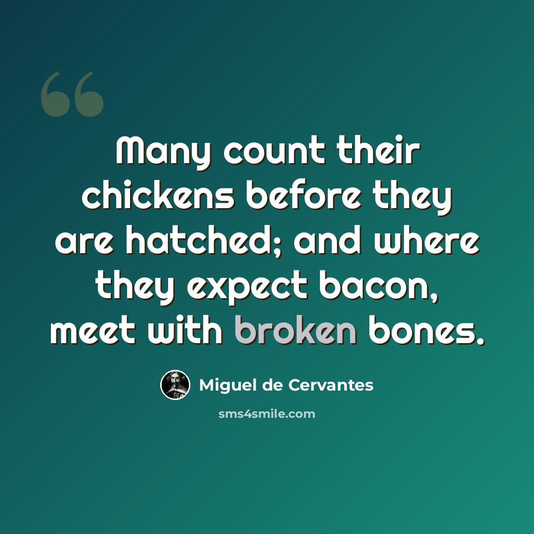 “Many count their chickens before they are hatched; and where they expect bacon, meet with broken bones.” quote by Miguel de Cervantes