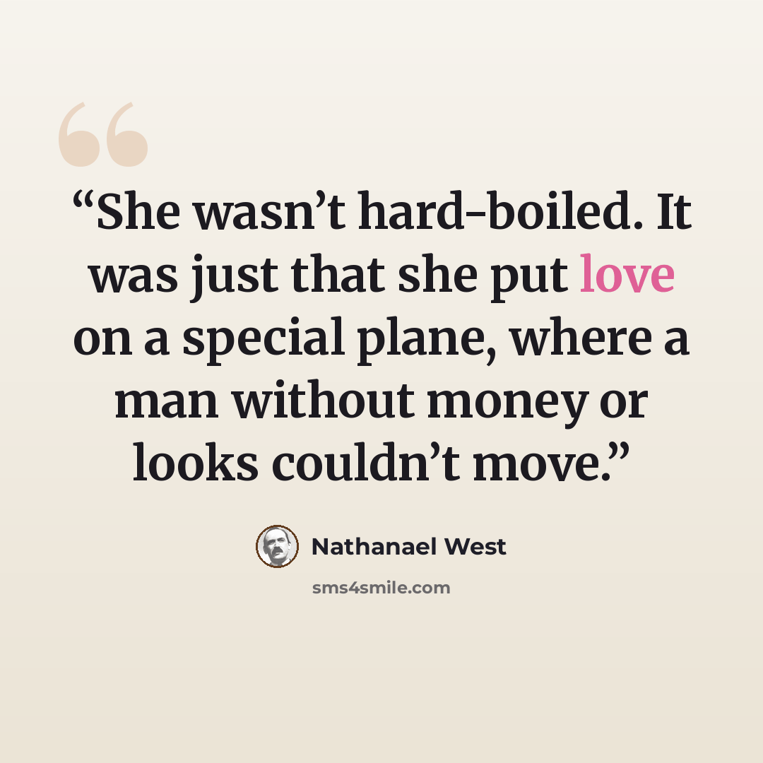 “She wasn’t hard-boiled. It was just that she put love on a special plane, where a man without money or looks couldn’t move.” quote by Nathanael West
