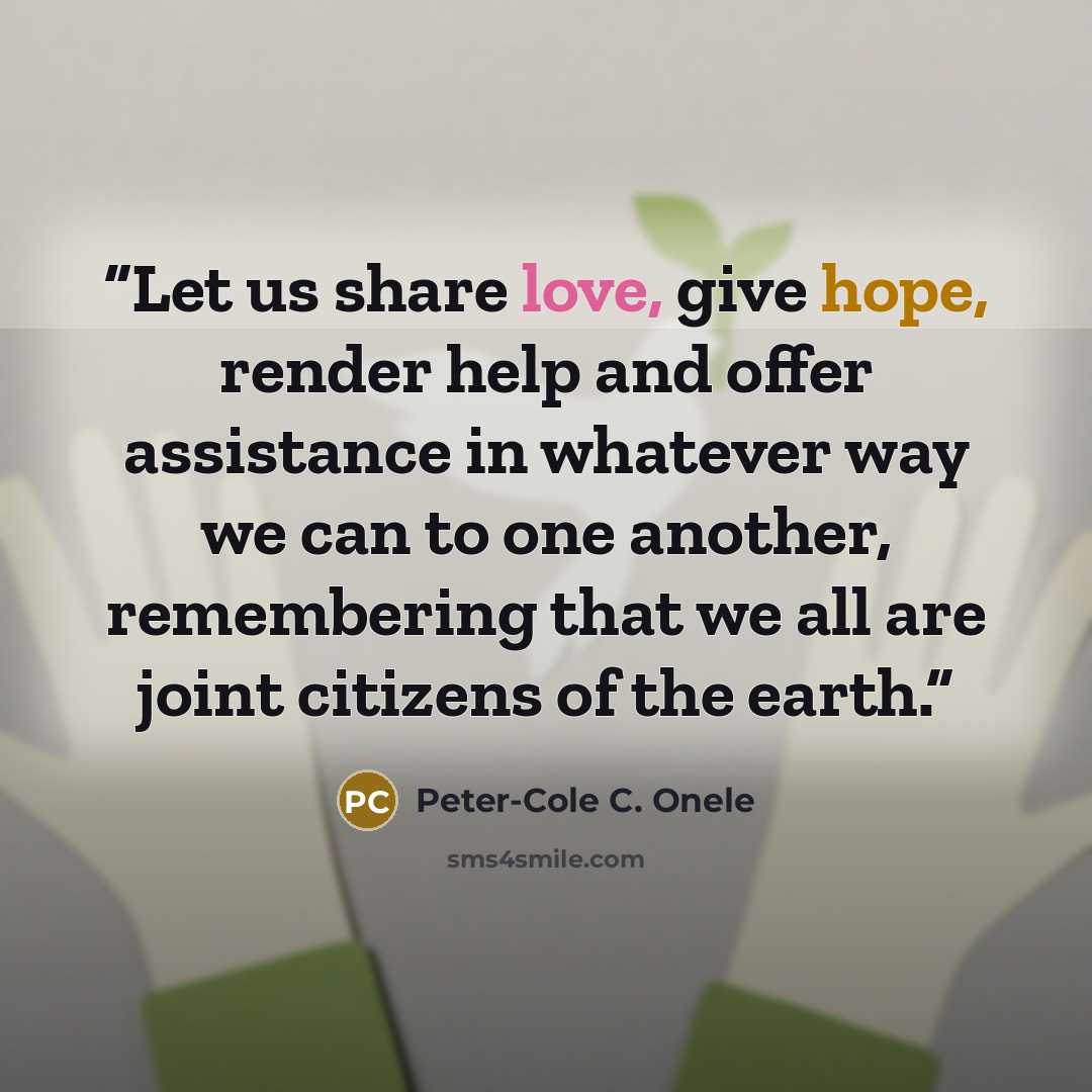 “Let us share love, give hope, render help and offer assistance in whatever way we can to one another, remembering that we all are joint citizens of the earth.” quote by Peter-Cole C. Onele