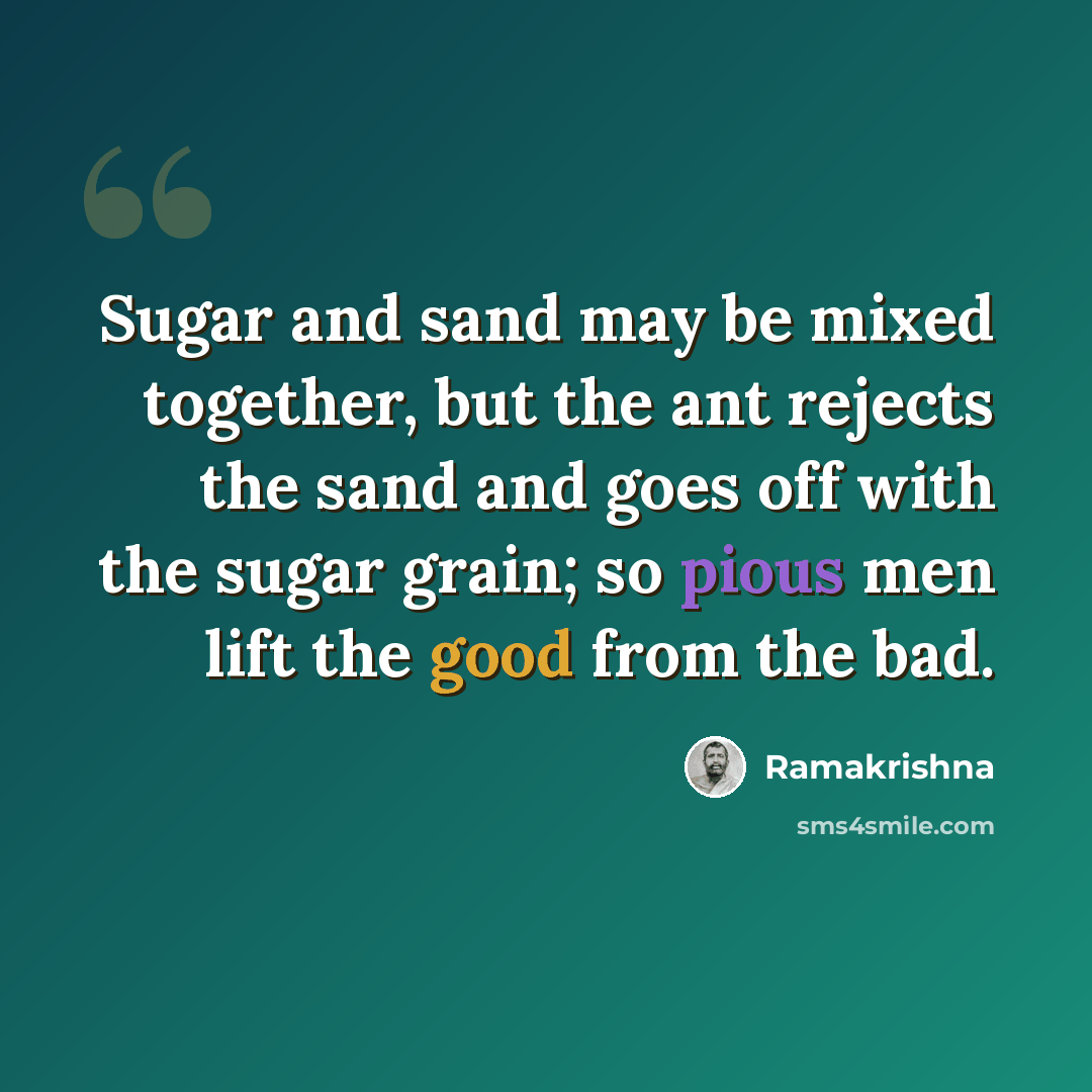 “Sugar and sand may be mixed together, but the ant rejects the sand and goes off with the sugar grain; so pious men lift the good from the bad.” quote by Ramakrishna