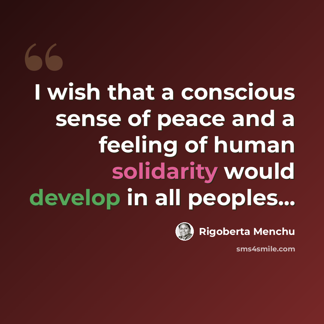 “I wish that a conscious sense of peace and a feeling of human solidarity would develop in all peoples...” quote by Rigoberta Menchu