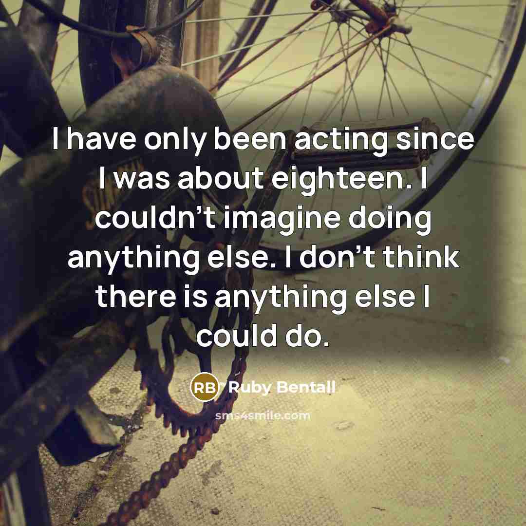 “I have only been acting since I was about eighteen. I couldn't imagine doing anything else. I don't think there is anything else I could do.” quote by Ruby Bentall