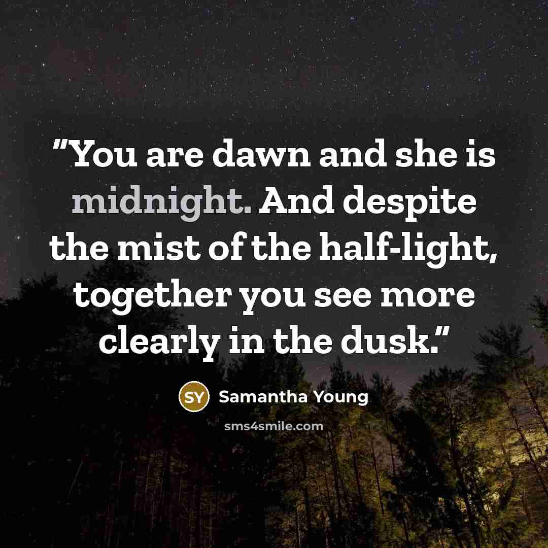 “You are dawn and she is midnight. And despite the mist of the half-light, together you see more clearly in the dusk.” quote by Samantha Young