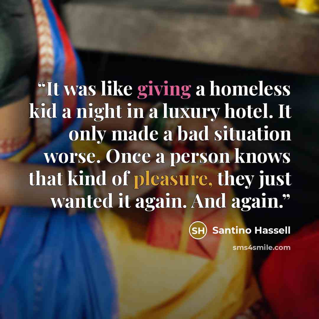 “It was like giving a homeless kid a night in a luxury hotel. It only made a bad situation worse. Once a person knows that kind of pleasure, they just wanted it again. And again.” quote by Santino Hassell