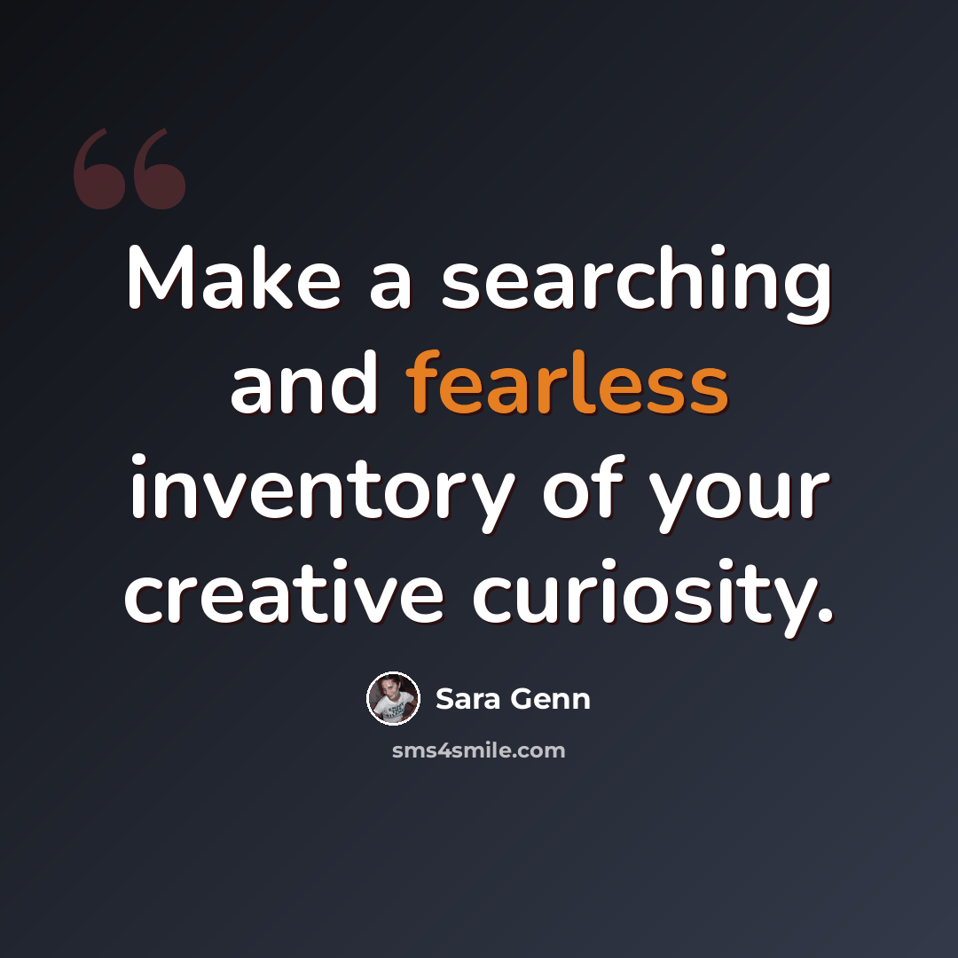 “Make a searching and fearless inventory of your creative curiosity.” quote by Sara Genn