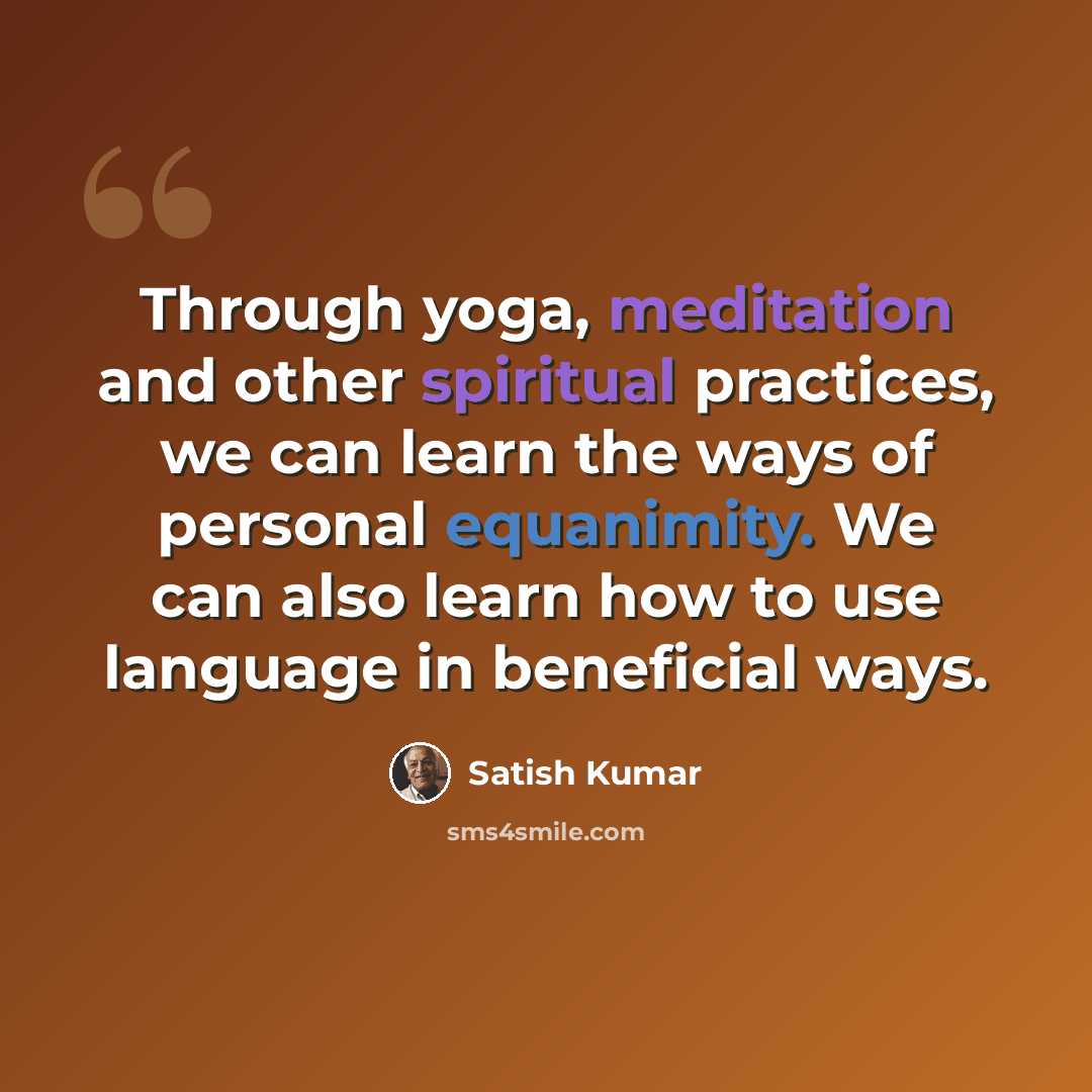 “Through yoga, meditation and other spiritual practices, we can learn the ways of personal equanimity. We can also learn how to use language in beneficial ways.” quote by Satish Kumar