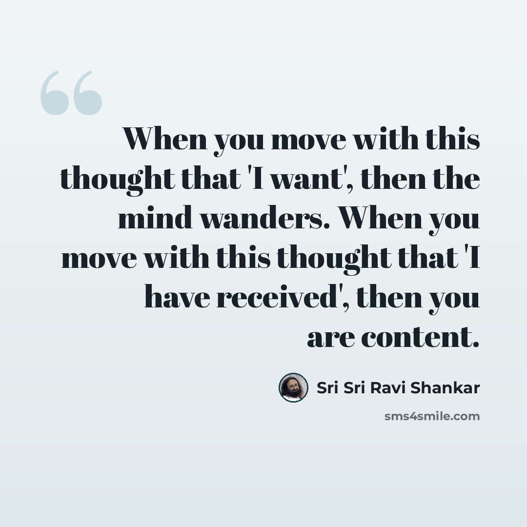 “When you move with this thought that 'I want', then the mind wanders. When you move with this thought that 'I have received', then you are content.” quote by Sri Sri Ravi Shankar