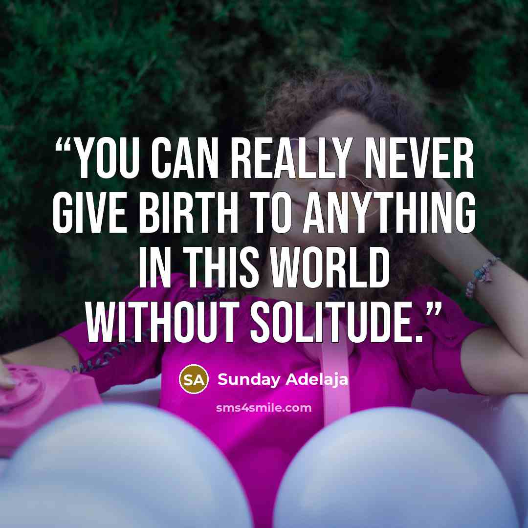 “You can really never give birth to anything in this world without solitude.” quote by Sunday Adelaja