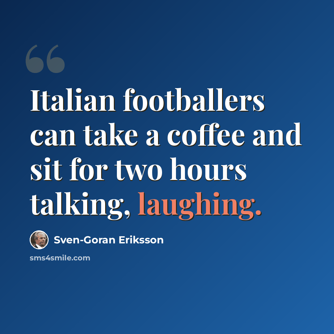 “Italian footballers can take a coffee and sit for two hours talking, laughing.” quote by Sven-Goran Eriksson