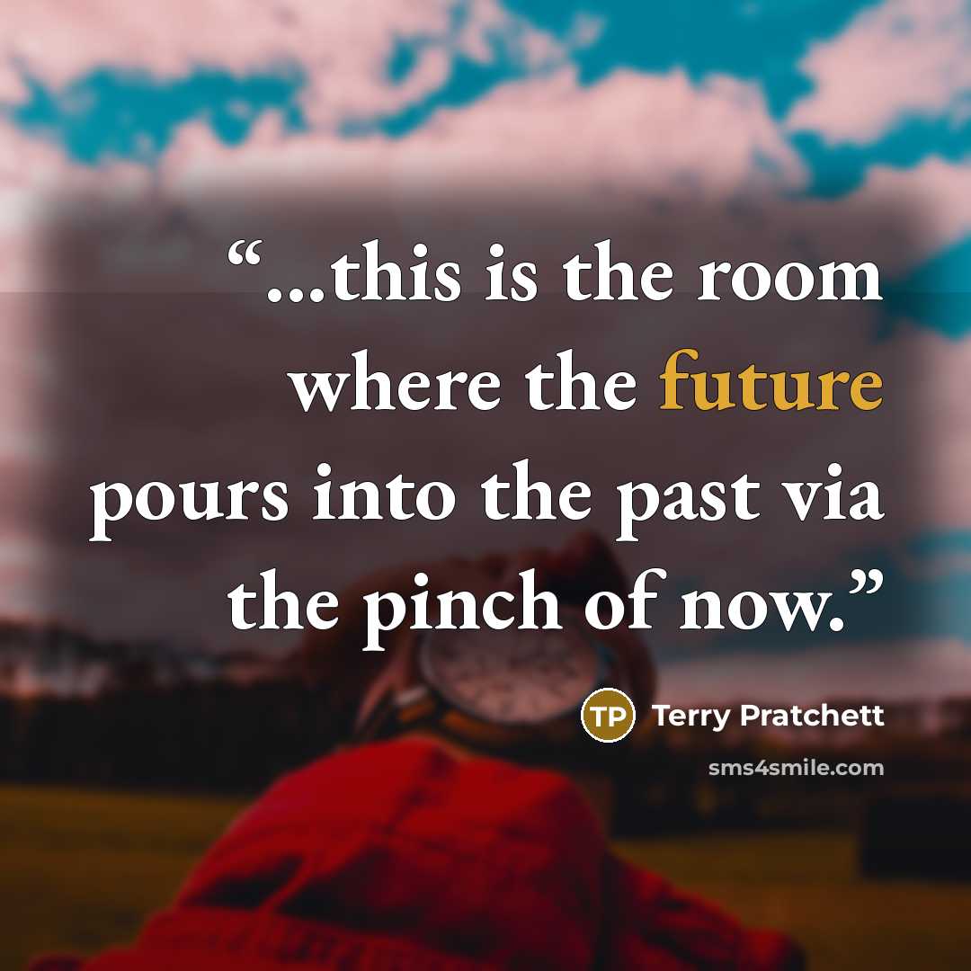 “...this is the room where the future pours into the past via the pinch of now.” quote by Terry Pratchett