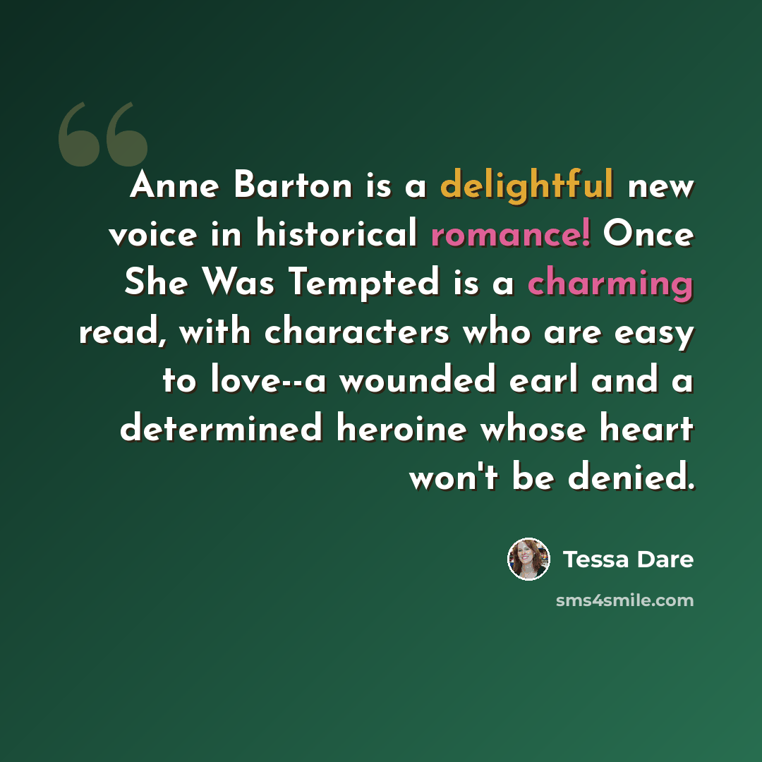 “Anne Barton is a delightful new voice in historical romance! Once She Was Tempted is a charming read, with characters who are easy to love--a wounded earl and a determined heroine whose heart won't be denied.” quote by Tessa Dare