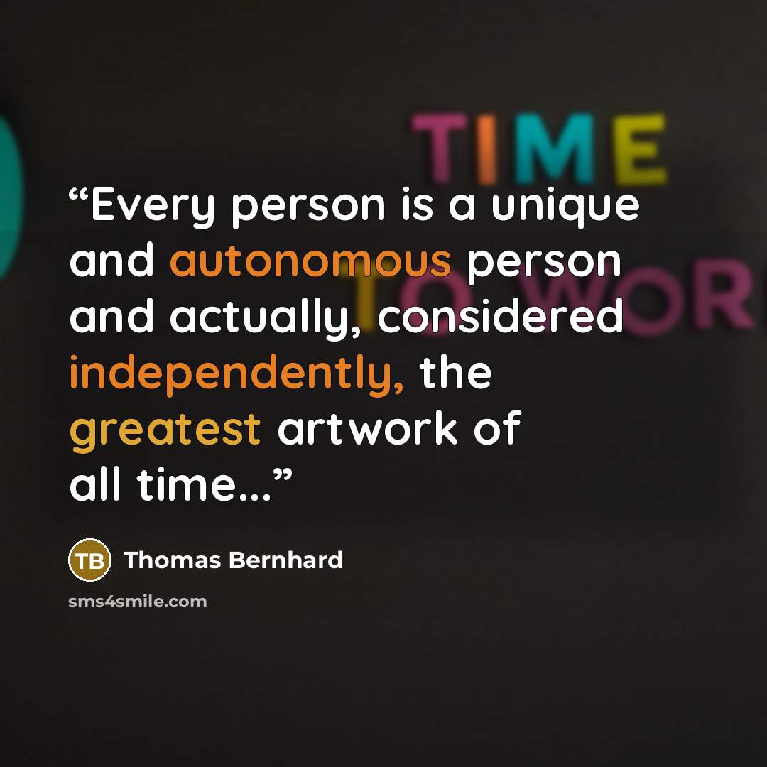 “Every person is a unique and autonomous person and actually, considered independently, the greatest artwork of all time...” quote by Thomas Bernhard