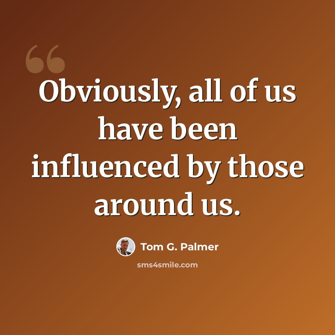 “Obviously, all of us have been influenced by those around us.” quote by Tom G. Palmer