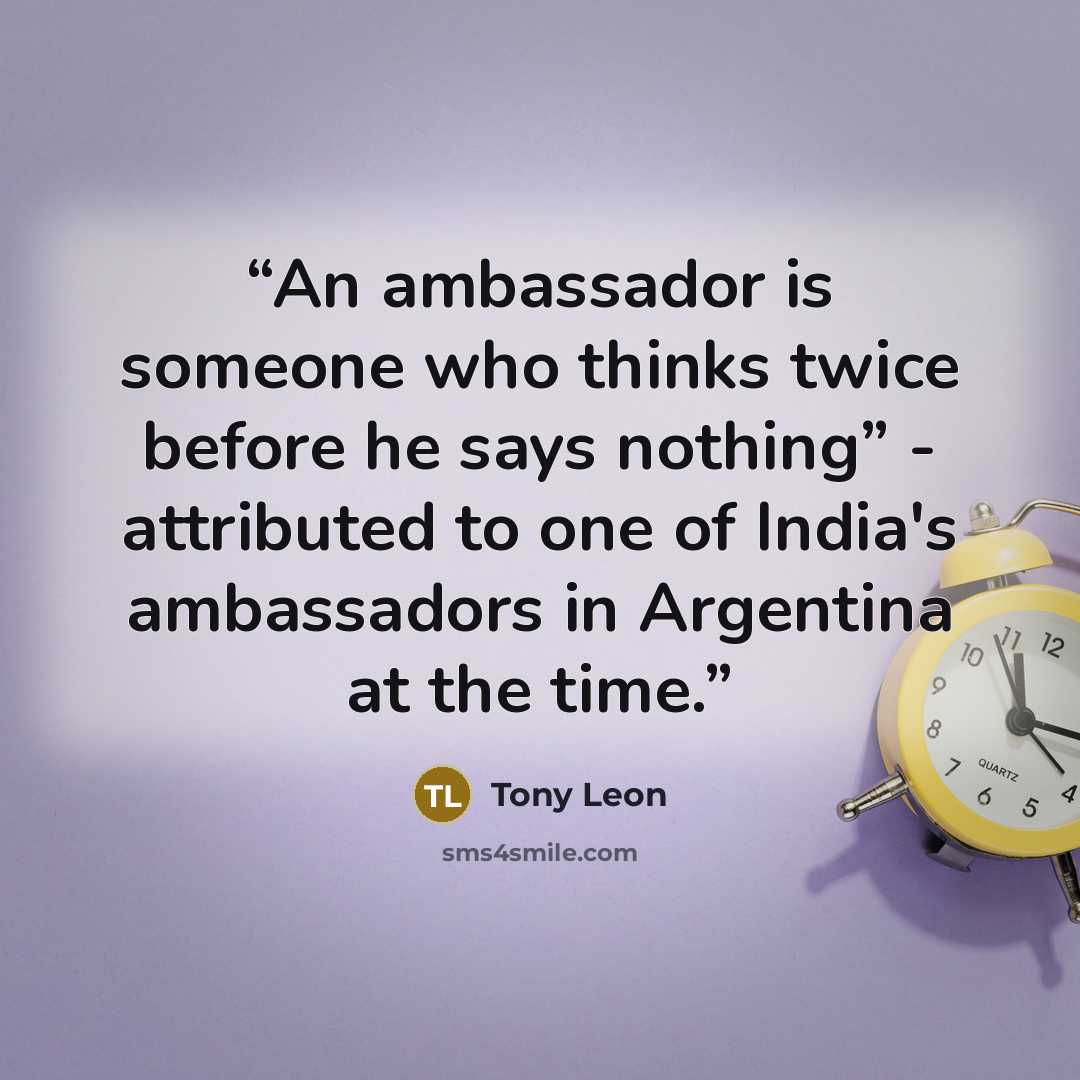 “An ambassador is someone who thinks twice before he says nothing” - attributed to one of India's ambassadors in Argentina at the time.” quote by Tony Leon