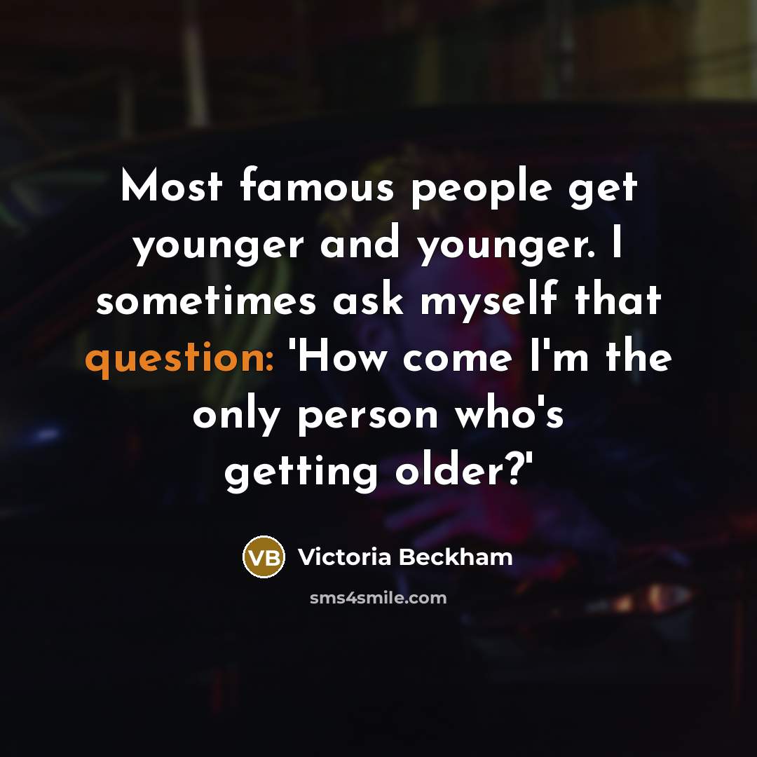 “Most famous people get younger and younger. I sometimes ask myself that question: 'How come I'm the only person who's getting older?'” quote by Victoria Beckham
