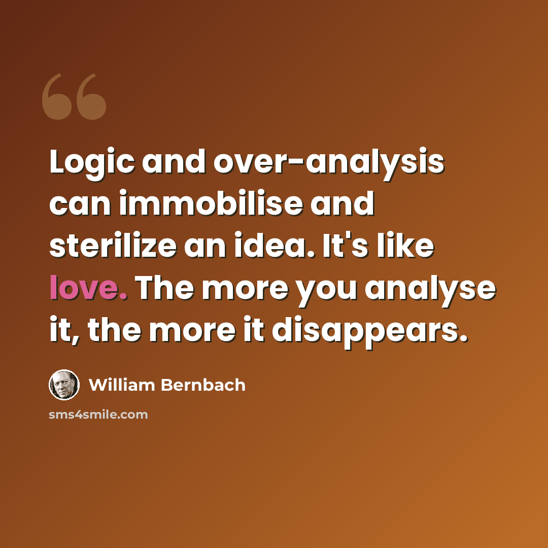 “Logic and over-analysis can immobilise and sterilize an idea. It's like love. The more you analyse it, the more it disappears.” quote by William Bernbach