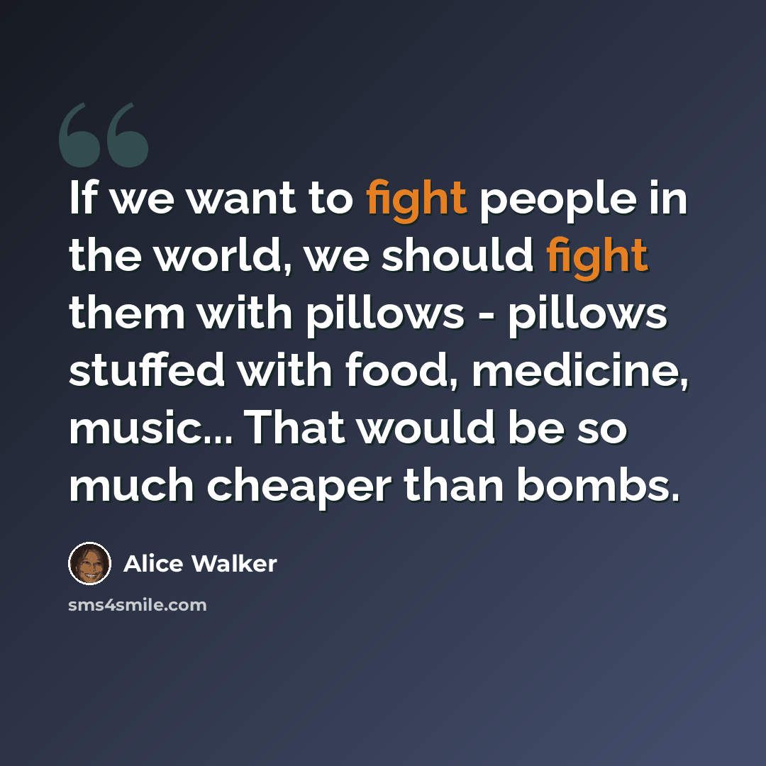 “If we want to fight people in the world, we should fight them with pillows - pillows stuffed with food, medicine, music... That would be so much cheaper than bombs.” quote by Alice Walker