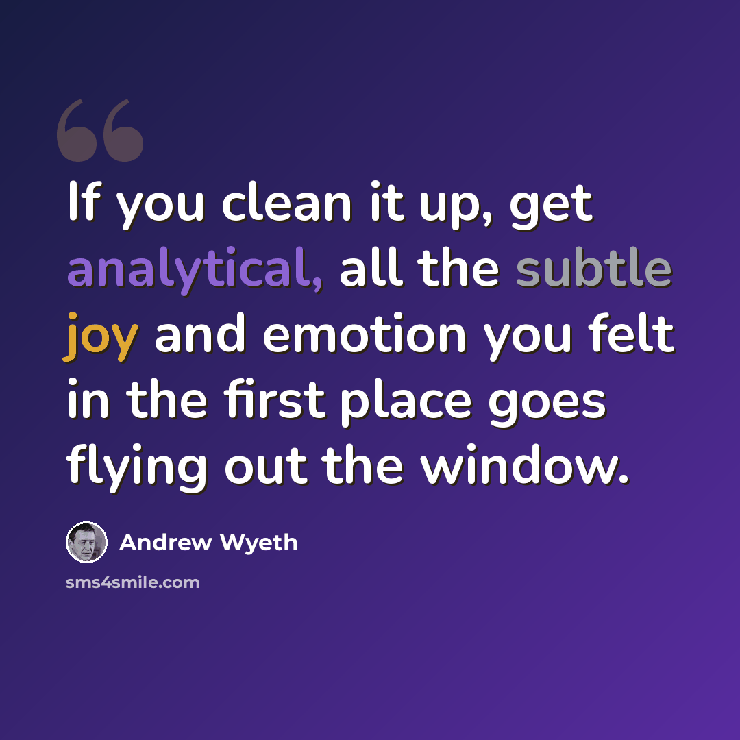 “If you clean it up, get analytical, all the subtle joy and emotion you felt in the first place goes flying out the window.” quote by Andrew Wyeth