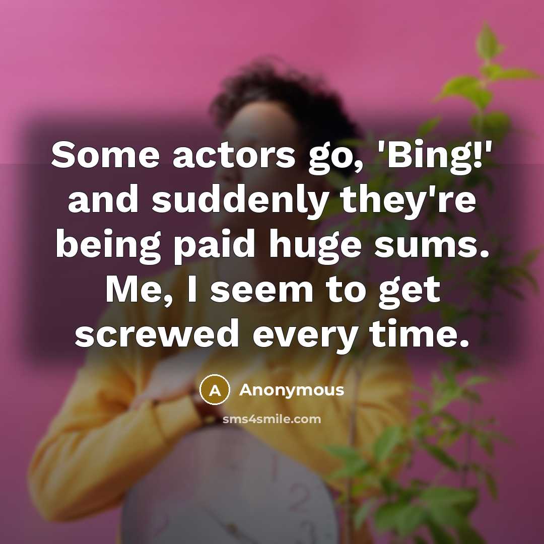 “Some actors go, 'Bing!' and suddenly they're being paid huge sums. Me, I seem to get screwed every time.” quote by Anonymous