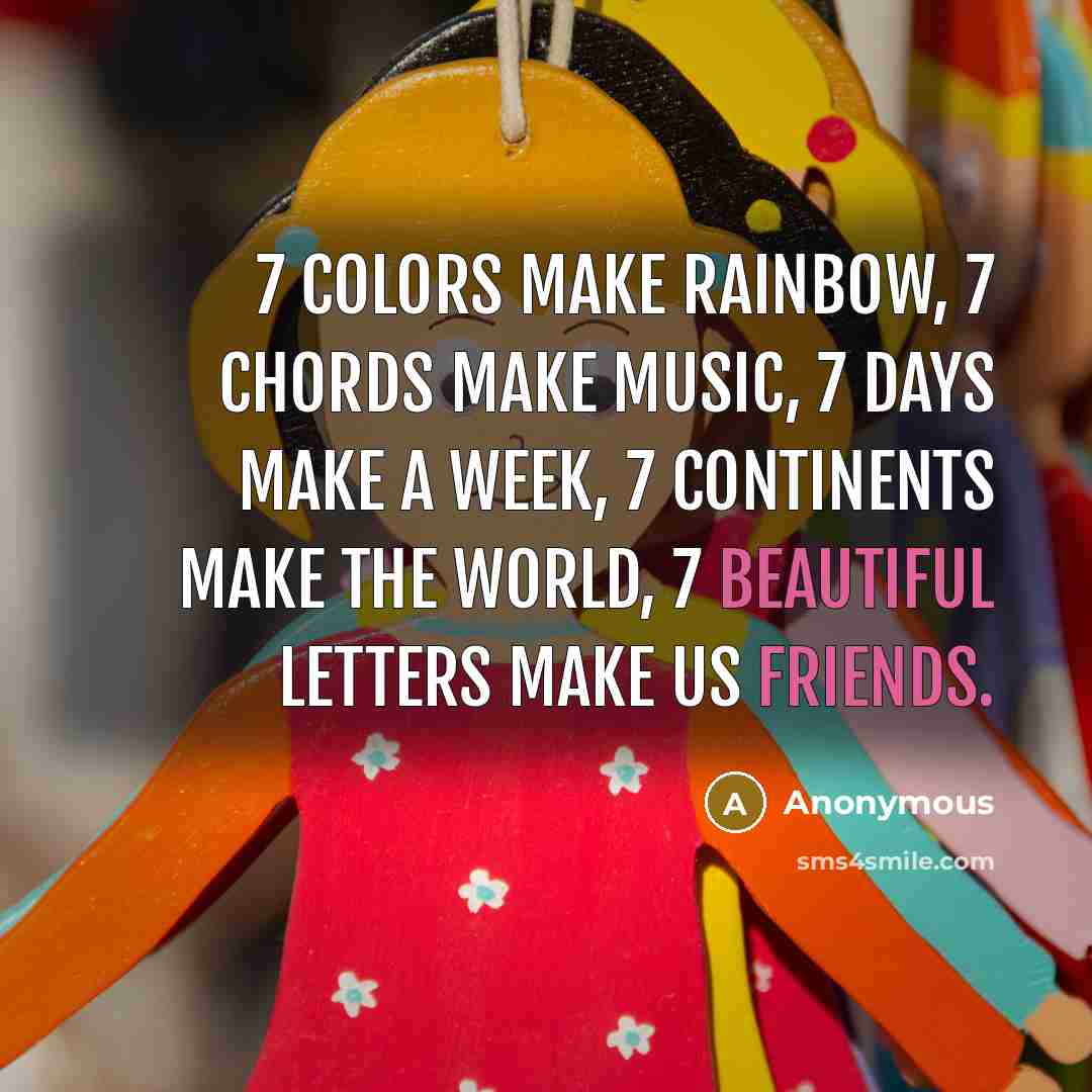“7 colors make rainbow, 7 chords make music, 7 days make a week, 7 continents make the world, 7 beautiful letters make us friends.” quote by Anonymous