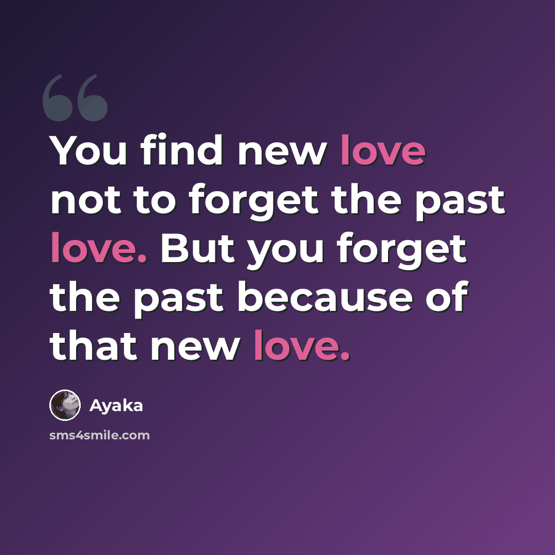 “You find new love not to forget the past love. But you forget the past because of that new love.” quote by Ayaka
