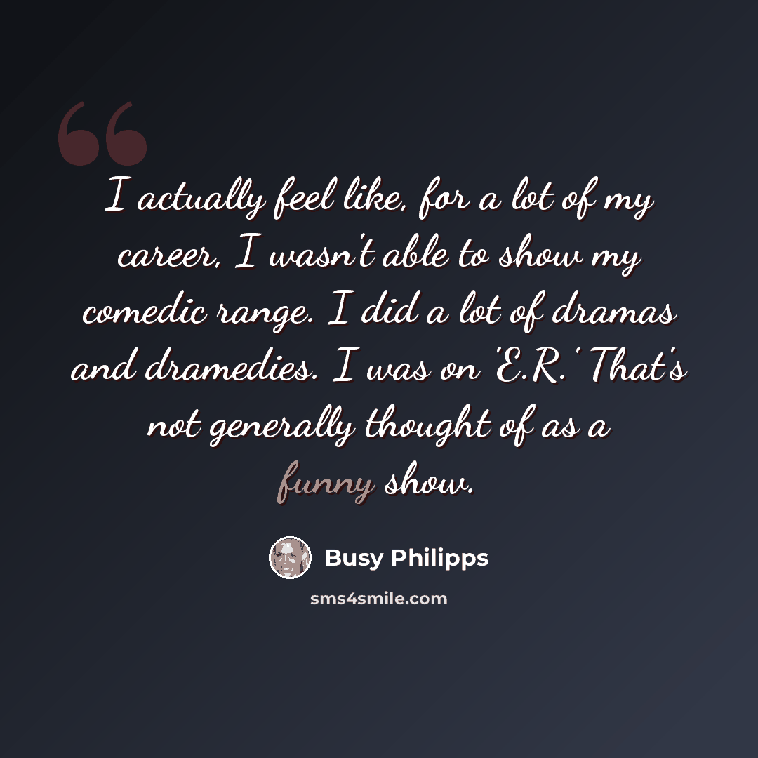“I actually feel like, for a lot of my career, I wasn't able to show my comedic range. I did a lot of dramas and dramedies. I was on 'E.R.' That's not generally thought of as a funny show.” quote by Busy Philipps