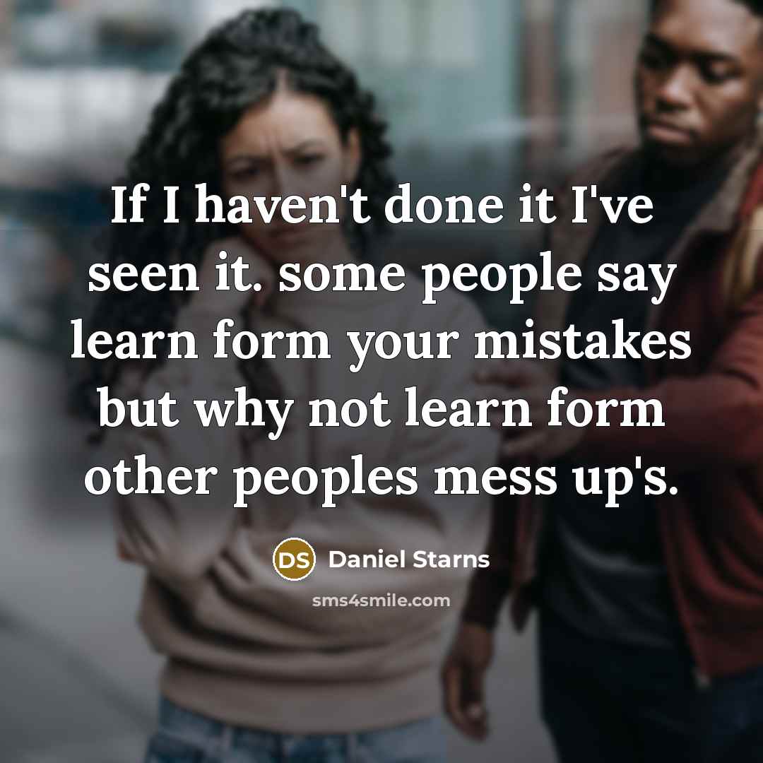 “If I haven't done it I've seen it. some people say learn form your mistakes but why not learn form other peoples mess up's.” quote by Daniel Starns