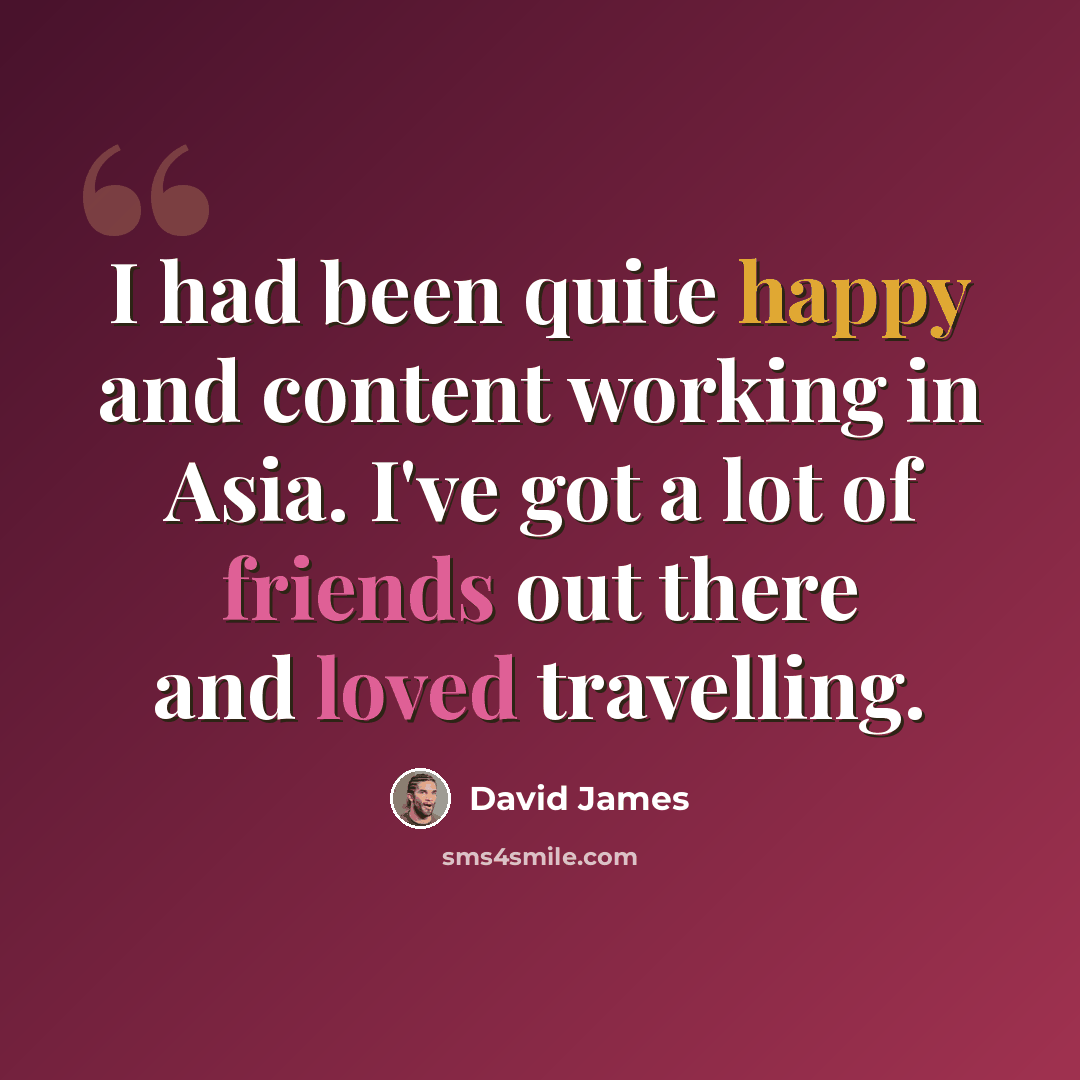 “I had been quite happy and content working in Asia. I've got a lot of friends out there and loved travelling.” quote by David James