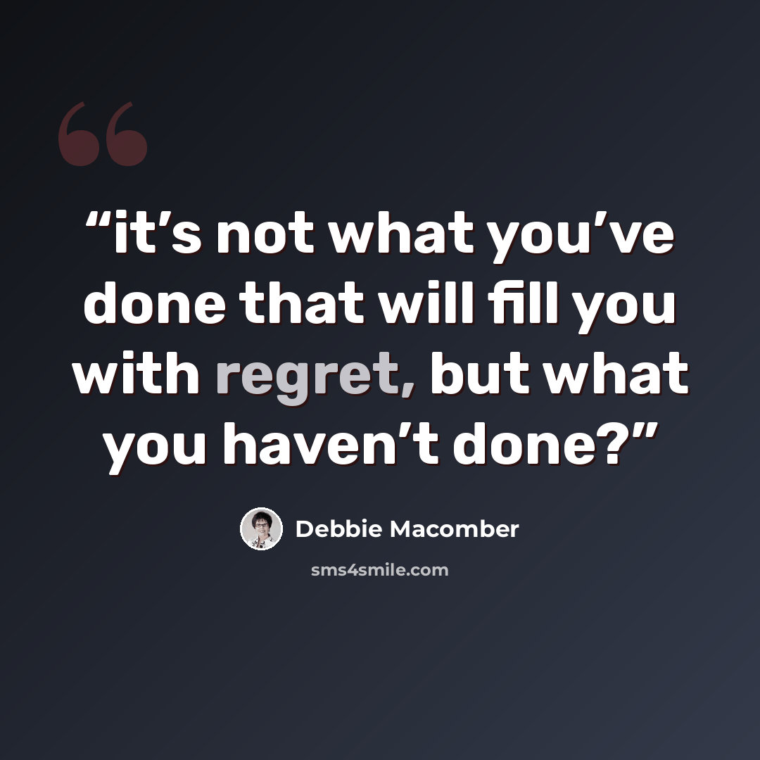 “it’s not what you’ve done that will fill you with regret, but what you haven’t done?” quote by Debbie Macomber