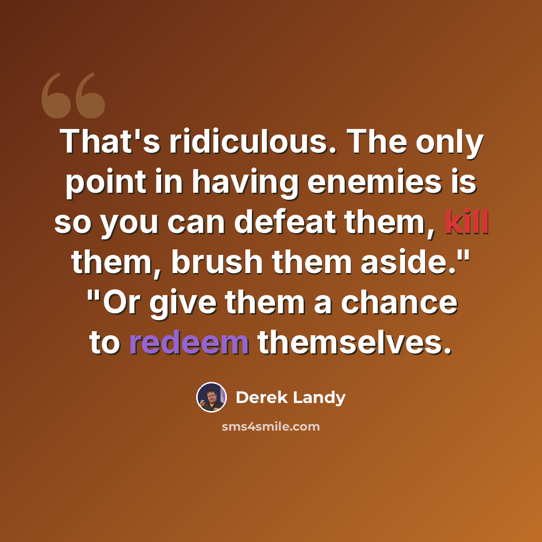 “That's ridiculous. The only point in having enemies is so you can defeat them, kill them, brush them aside." "Or give them a chance to redeem themselves.” quote by Derek Landy