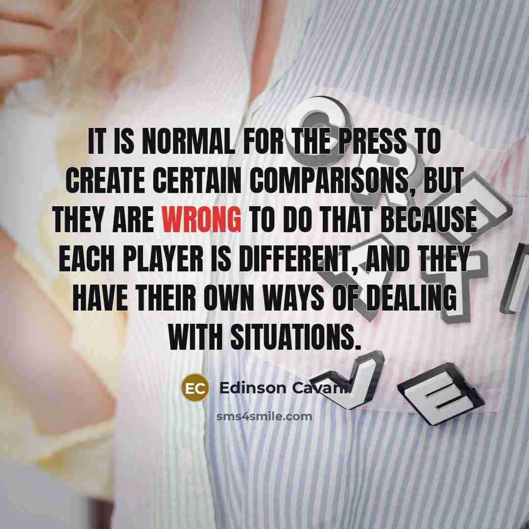 “It is normal for the press to create certain comparisons, but they are wrong to do that because each player is different, and they have their own ways of dealing with situations.” quote by Edinson Cavani