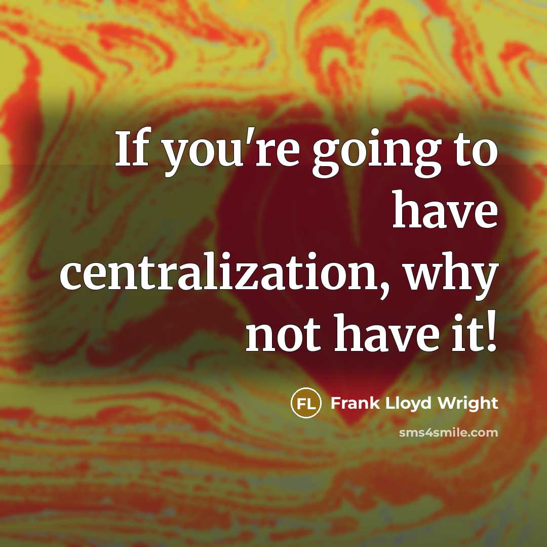 “If you're going to have centralization, why not have it!” quote by Frank Lloyd Wright